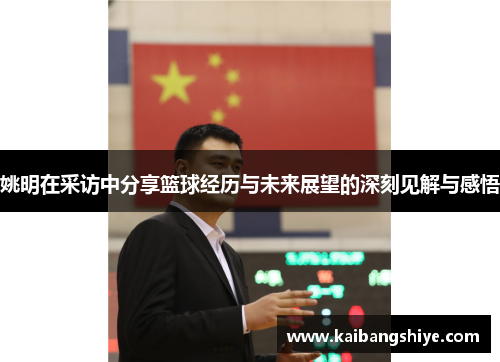 姚明在采访中分享篮球经历与未来展望的深刻见解与感悟