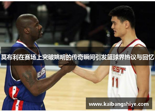莫布利在赛场上突破姚明的传奇瞬间引发篮球界热议与回忆