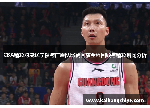 CBA精彩对决辽宁队与广厦队比赛回放全程回顾与精彩瞬间分析