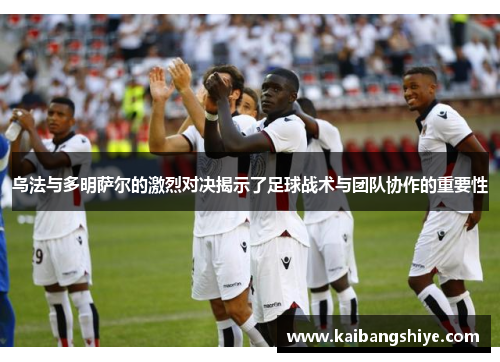 乌法与多明萨尔的激烈对决揭示了足球战术与团队协作的重要性