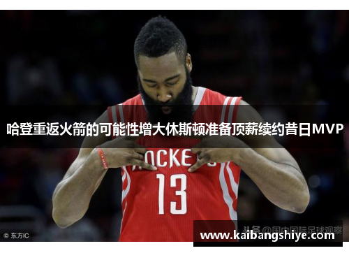 哈登重返火箭的可能性增大休斯顿准备顶薪续约昔日MVP
