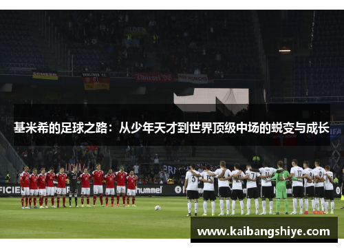 基米希的足球之路：从少年天才到世界顶级中场的蜕变与成长
