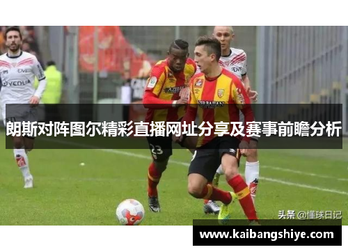朗斯对阵图尔精彩直播网址分享及赛事前瞻分析