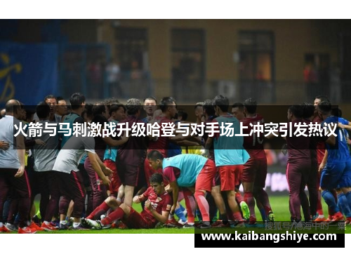 火箭与马刺激战升级哈登与对手场上冲突引发热议
