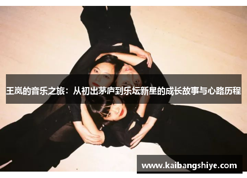 王岚的音乐之旅：从初出茅庐到乐坛新星的成长故事与心路历程